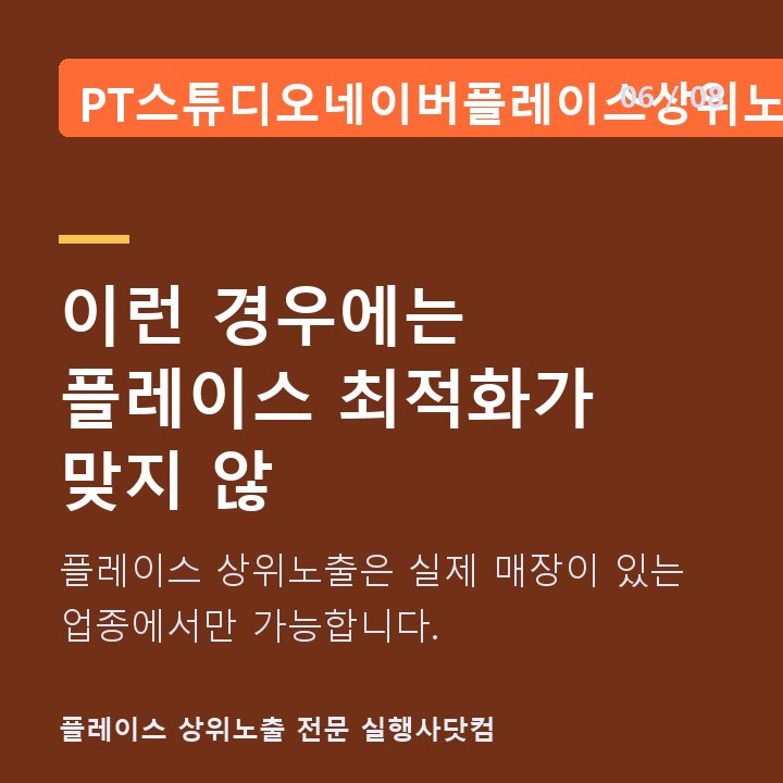 PT스튜디오네이버플레이스상위노출 이런 경우에는 플레이스 최적화가 맞지 않 — 플레이스 상위노출은 실제 매장이 있는 업종에서만 가능합니다.